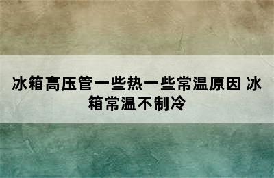 冰箱高压管一些热一些常温原因 冰箱常温不制冷